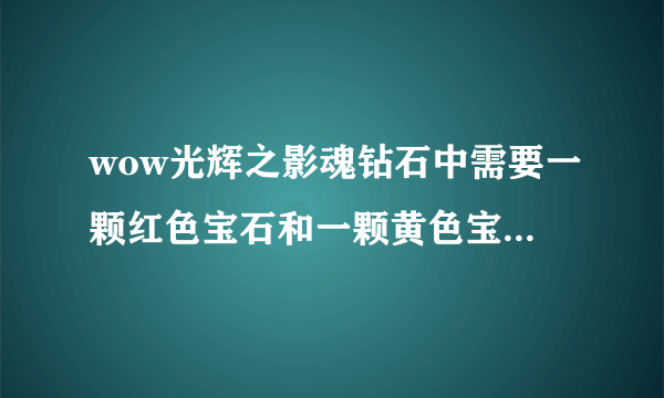 wow光辉之影魂钻石中需要一颗红色宝石和一颗黄色宝石是什么意思？