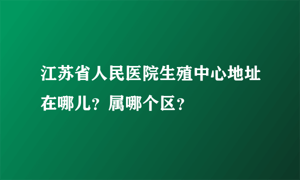 江苏省人民医院生殖中心地址在哪儿？属哪个区？