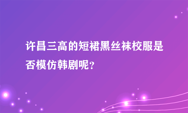 许昌三高的短裙黑丝袜校服是否模仿韩剧呢？