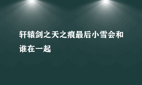 轩辕剑之天之痕最后小雪会和谁在一起