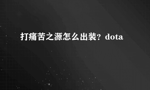 打痛苦之源怎么出装？dota