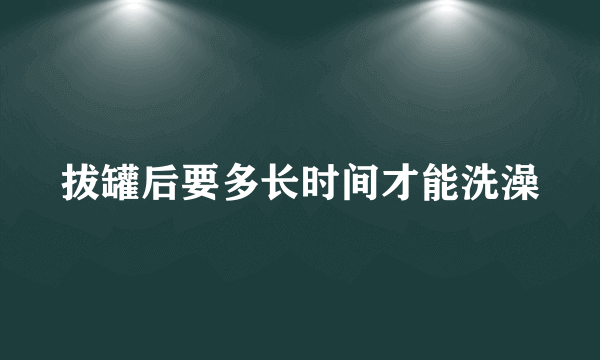 拔罐后要多长时间才能洗澡