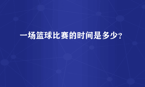 一场篮球比赛的时间是多少？