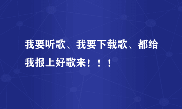 我要听歌、我要下载歌、都给我报上好歌来！！！