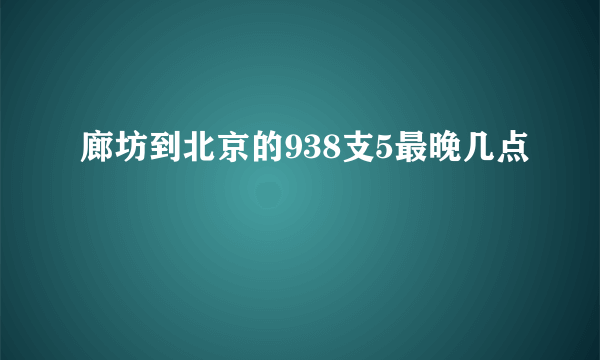 廊坊到北京的938支5最晚几点