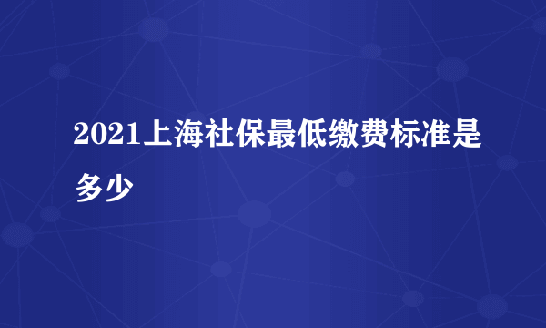 2021上海社保最低缴费标准是多少