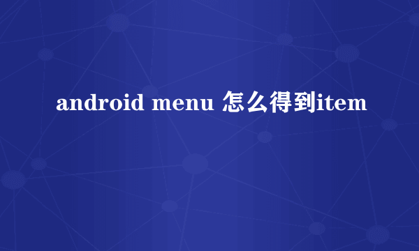 android menu 怎么得到item