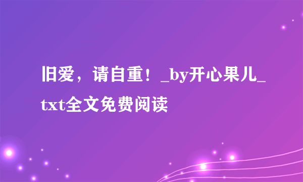 旧爱，请自重！_by开心果儿_txt全文免费阅读