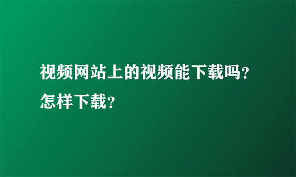 视频网站上的视频能下载吗？怎样下载？