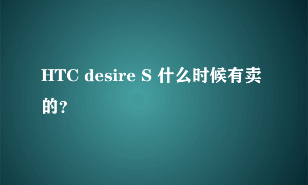 HTC desire S 什么时候有卖的？