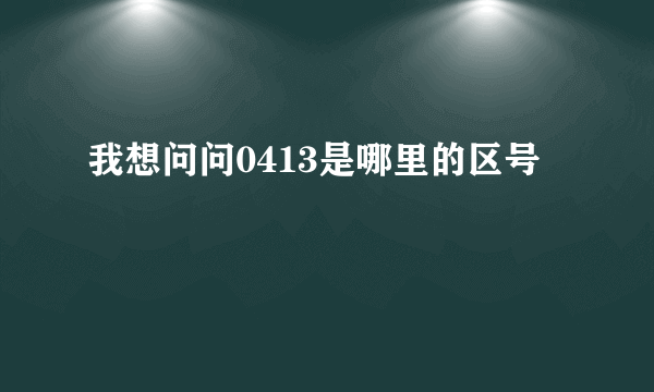 我想问问0413是哪里的区号