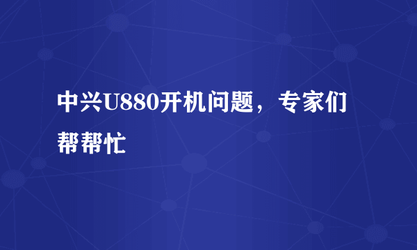 中兴U880开机问题，专家们帮帮忙