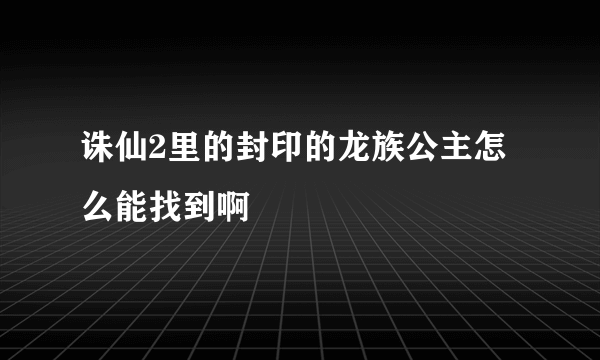 诛仙2里的封印的龙族公主怎么能找到啊