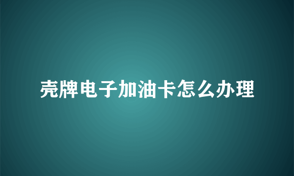 壳牌电子加油卡怎么办理