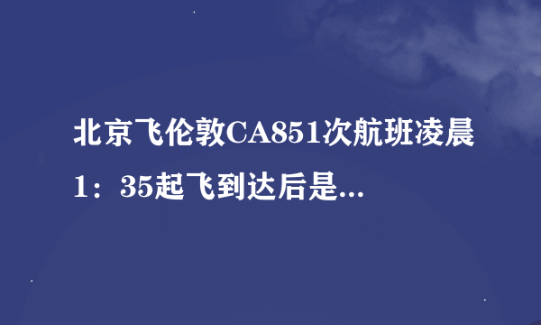 北京飞伦敦CA851次航班凌晨1：35起飞到达后是伦敦几点啊