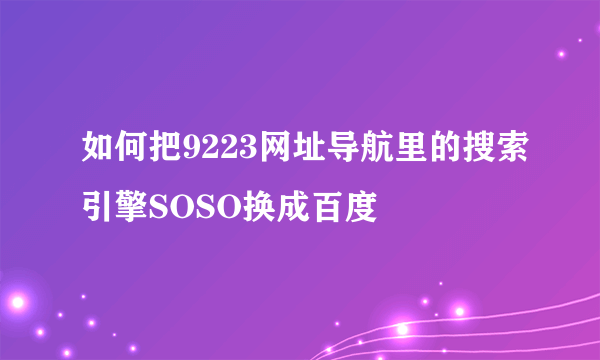 如何把9223网址导航里的搜索引擎SOSO换成百度