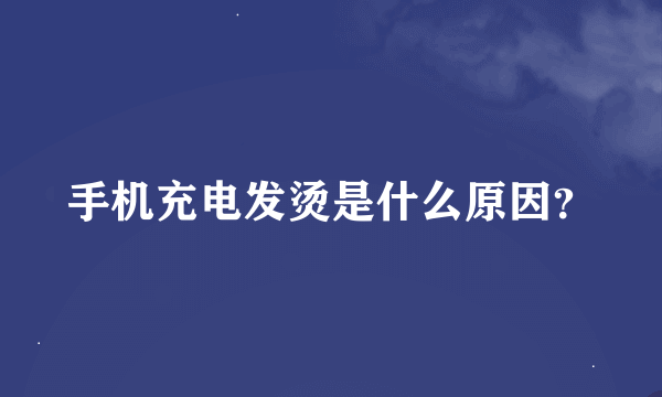 手机充电发烫是什么原因？