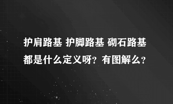 护肩路基 护脚路基 砌石路基 都是什么定义呀？有图解么？