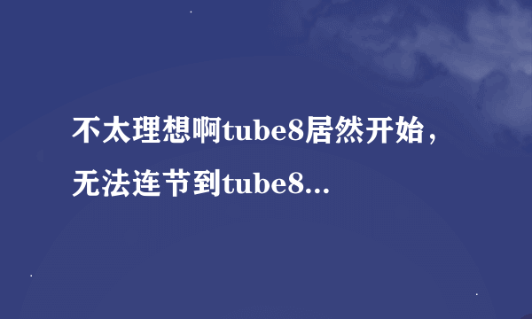 不太理想啊tube8居然开始，无法连节到tube8播放页了