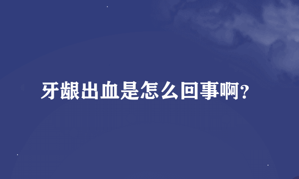 牙龈出血是怎么回事啊？