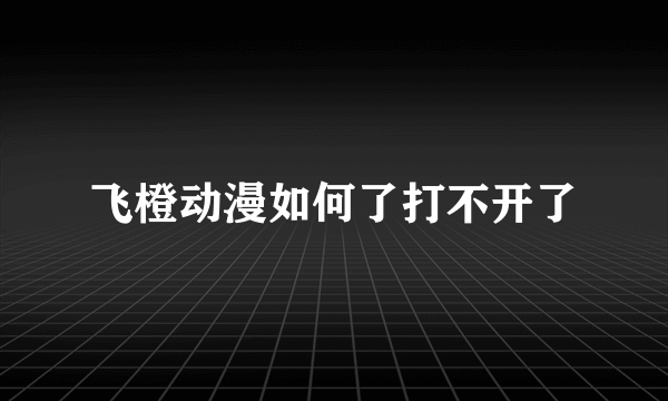 飞橙动漫如何了打不开了