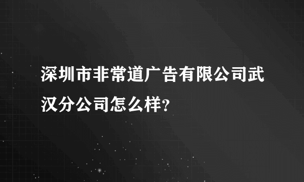 深圳市非常道广告有限公司武汉分公司怎么样？