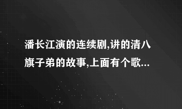 潘长江演的连续剧,讲的清八旗子弟的故事,上面有个歌,有句是,芙蓉花,垂杨柳,过往的人儿都爱瞅,哪位知道是什