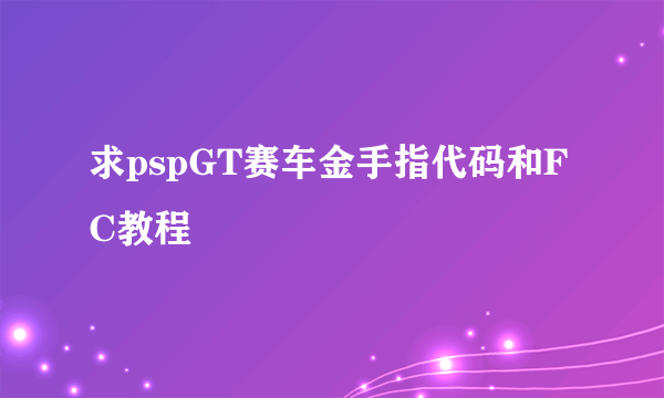 求pspGT赛车金手指代码和FC教程