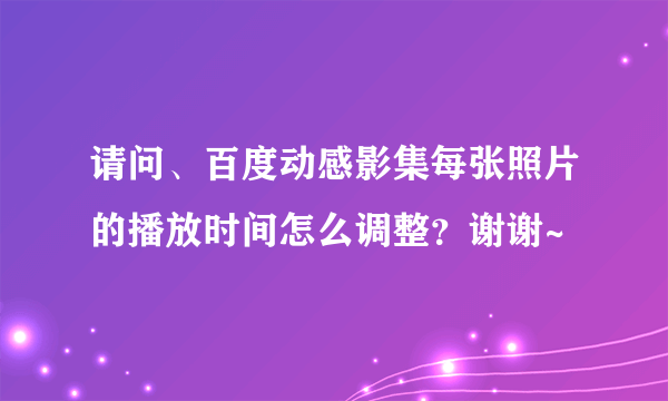 请问、百度动感影集每张照片的播放时间怎么调整？谢谢~