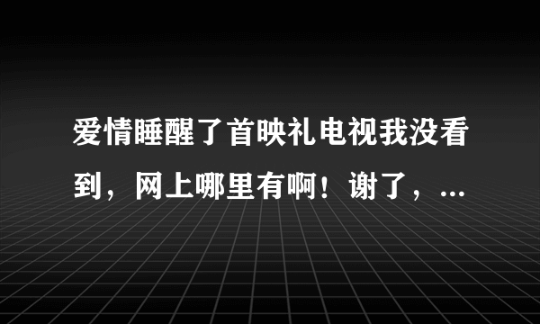 爱情睡醒了首映礼电视我没看到，网上哪里有啊！谢了，要完整版的