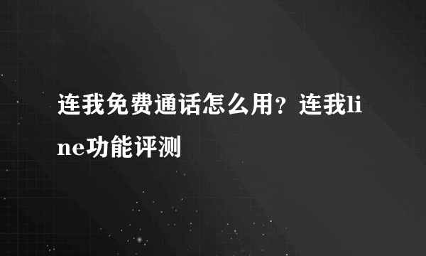 连我免费通话怎么用？连我line功能评测