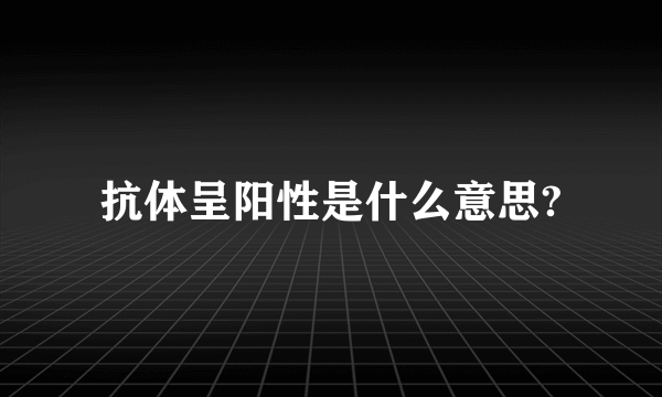 抗体呈阳性是什么意思?