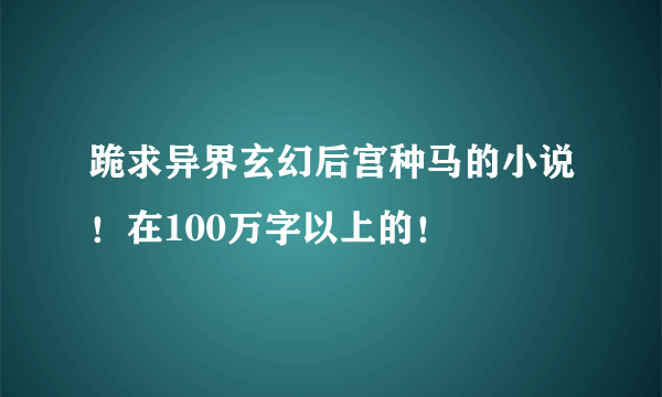 跪求异界玄幻后宫种马的小说！在100万字以上的！