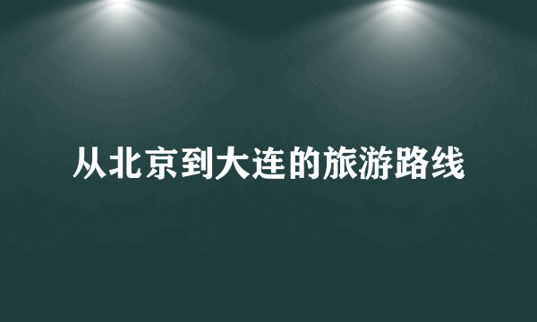 从北京到大连的旅游路线