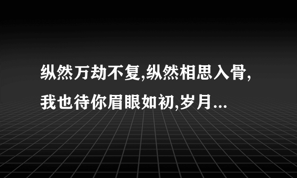 纵然万劫不复,纵然相思入骨,我也待你眉眼如初,岁月如故。求解释，求原句和出处。