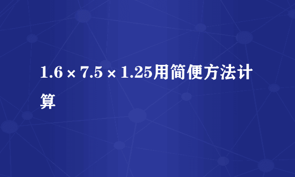 1.6×7.5×1.25用简便方法计算