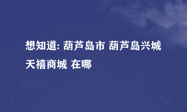 想知道: 葫芦岛市 葫芦岛兴城天禧商城 在哪