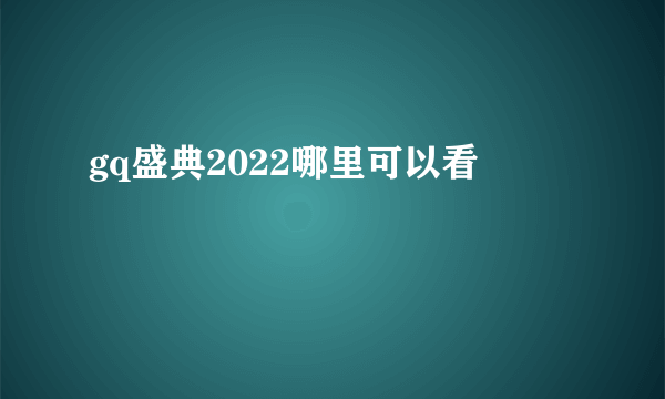 gq盛典2022哪里可以看