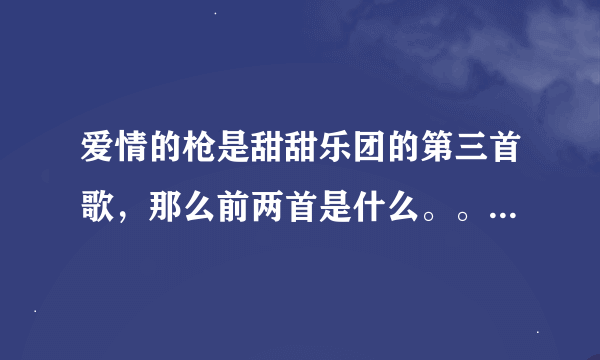 爱情的枪是甜甜乐团的第三首歌，那么前两首是什么。。。有人知道么。“借我那把枪吧，或者借我5毛钱”