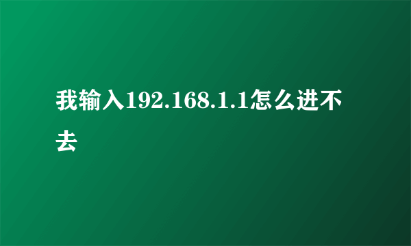 我输入192.168.1.1怎么进不去