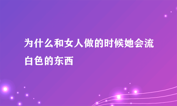 为什么和女人做的时候她会流白色的东西