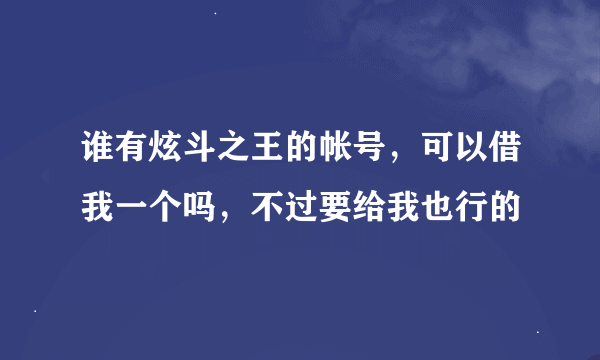 谁有炫斗之王的帐号，可以借我一个吗，不过要给我也行的