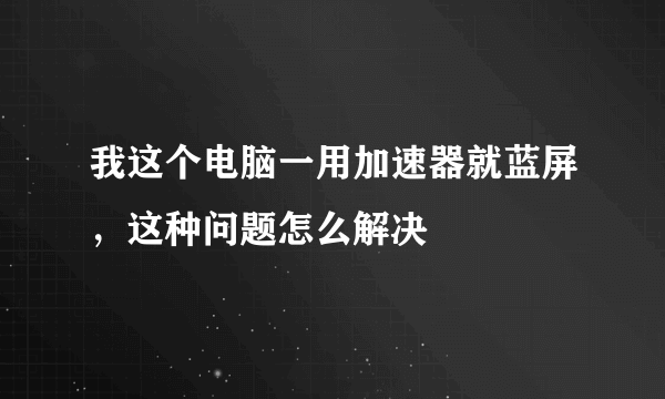 我这个电脑一用加速器就蓝屏，这种问题怎么解决