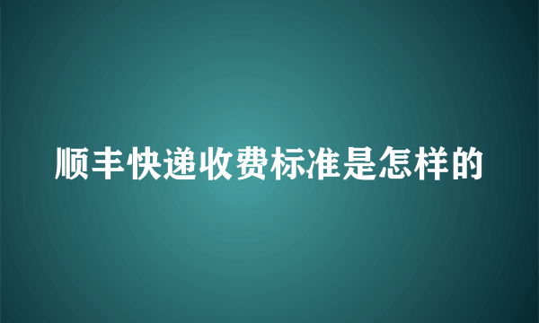 顺丰快递收费标准是怎样的