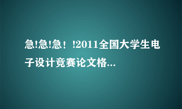 急!急!急！!2011全国大学生电子设计竞赛论文格式以及文字要求！以及往年竞赛获奖论文！有的发我邮箱里！