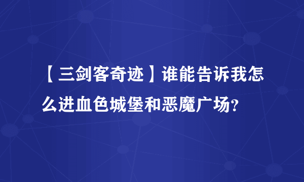 【三剑客奇迹】谁能告诉我怎么进血色城堡和恶魔广场？