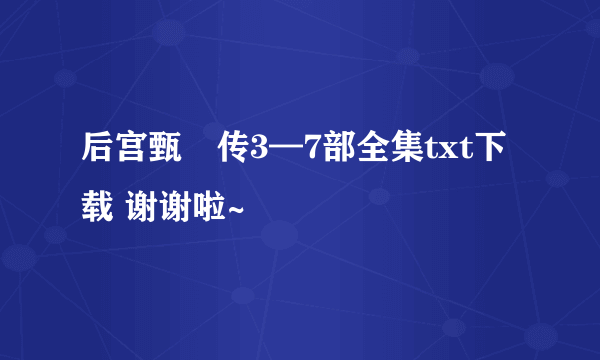 后宫甄嬛传3—7部全集txt下载 谢谢啦~