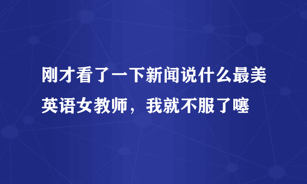 刚才看了一下新闻说什么最美英语女教师，我就不服了噻