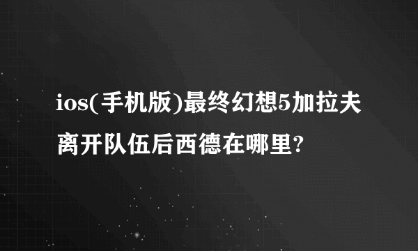 ios(手机版)最终幻想5加拉夫离开队伍后西德在哪里?