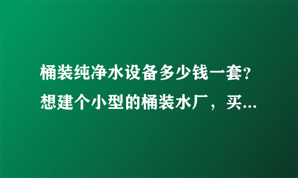 桶装纯净水设备多少钱一套？想建个小型的桶装水厂，买设备需要多少钱？